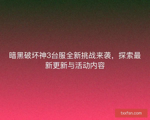 暗黑破坏神3台服全新挑战来袭，探索最新更新与活动内容