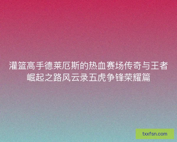 灌篮高手德莱厄斯的热血赛场传奇与王者崛起之路风云录五虎争锋荣耀篇