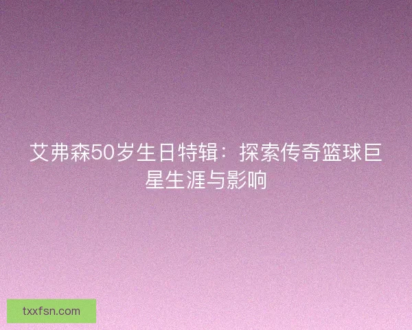 艾弗森50岁生日特辑：探索传奇篮球巨星生涯与影响